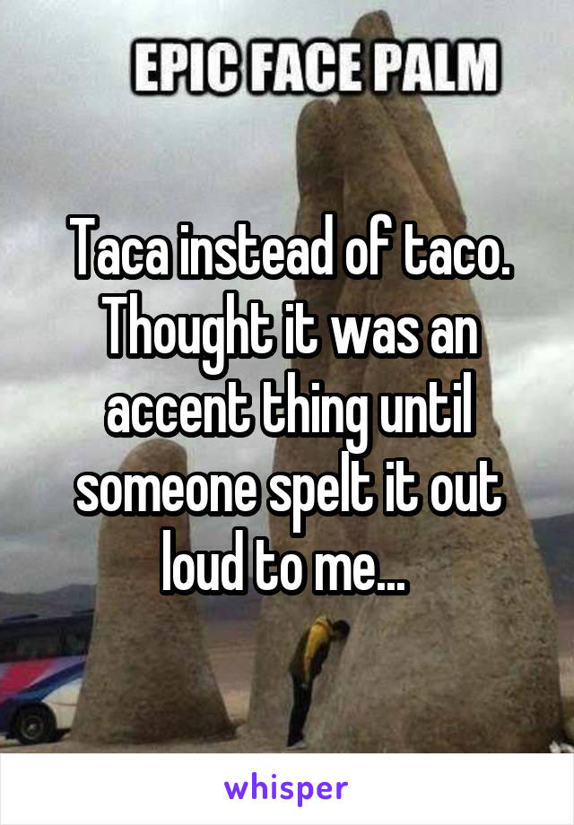 Taca instead of taco. Thought it was an accent thing until someone spelt it out loud to me... 