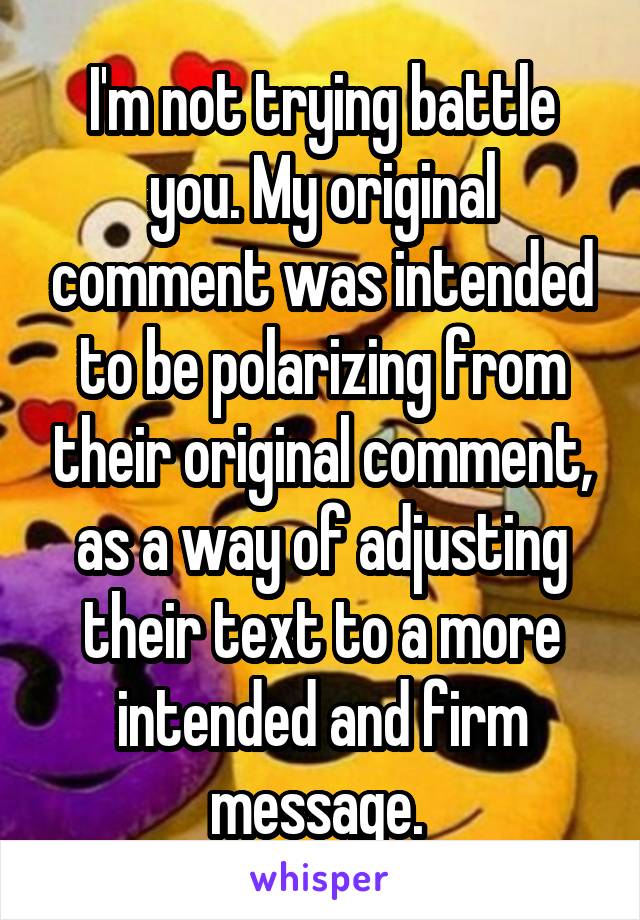 I'm not trying battle you. My original comment was intended to be polarizing from their original comment, as a way of adjusting their text to a more intended and firm message. 