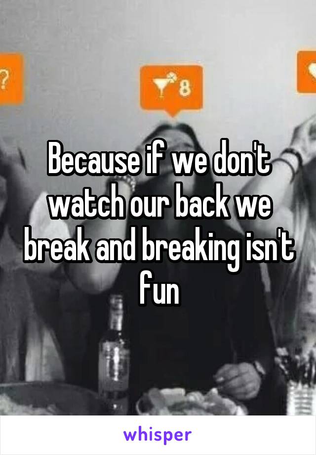 Because if we don't watch our back we break and breaking isn't fun