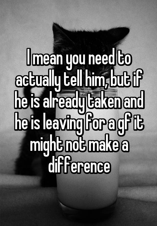 i-mean-you-need-to-actually-tell-him-but-if-he-is-already-taken-and-he