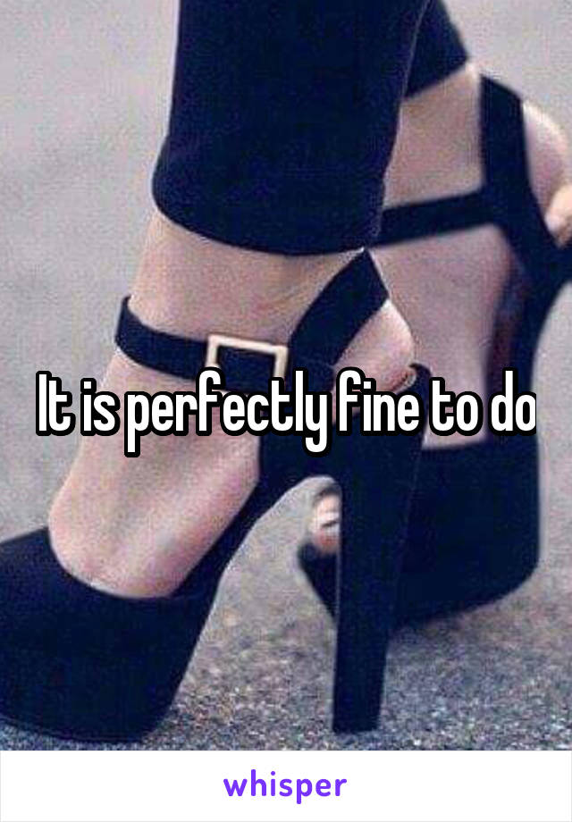 It is perfectly fine to do