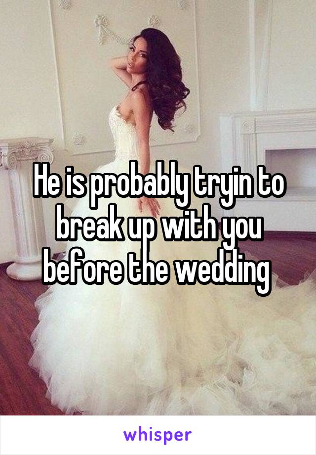 He is probably tryin to break up with you before the wedding 