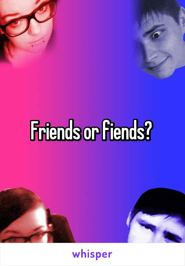 Friends or fiends? 