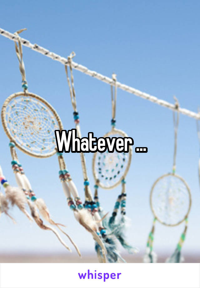 Whatever ...