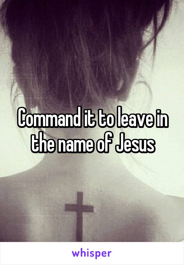 Command it to leave in the name of Jesus