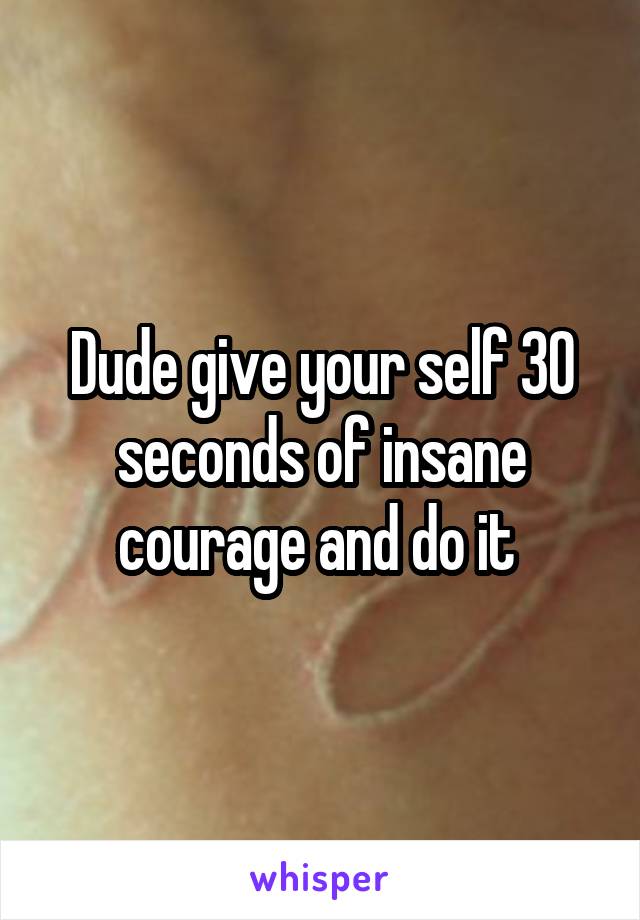 Dude give your self 30 seconds of insane courage and do it 