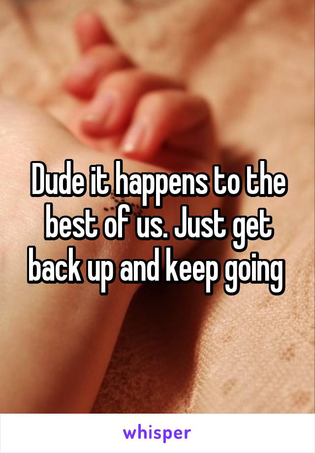 Dude it happens to the best of us. Just get back up and keep going 