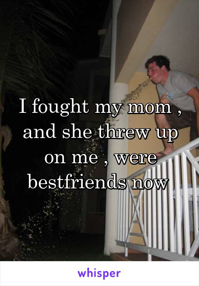 I fought my mom , and she threw up on me , were bestfriends now 