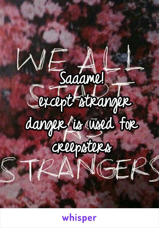 Saaame!
 except stranger danger is used for creepsters