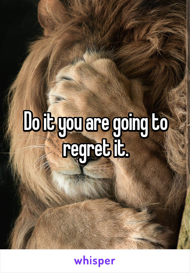 Do it you are going to regret it.