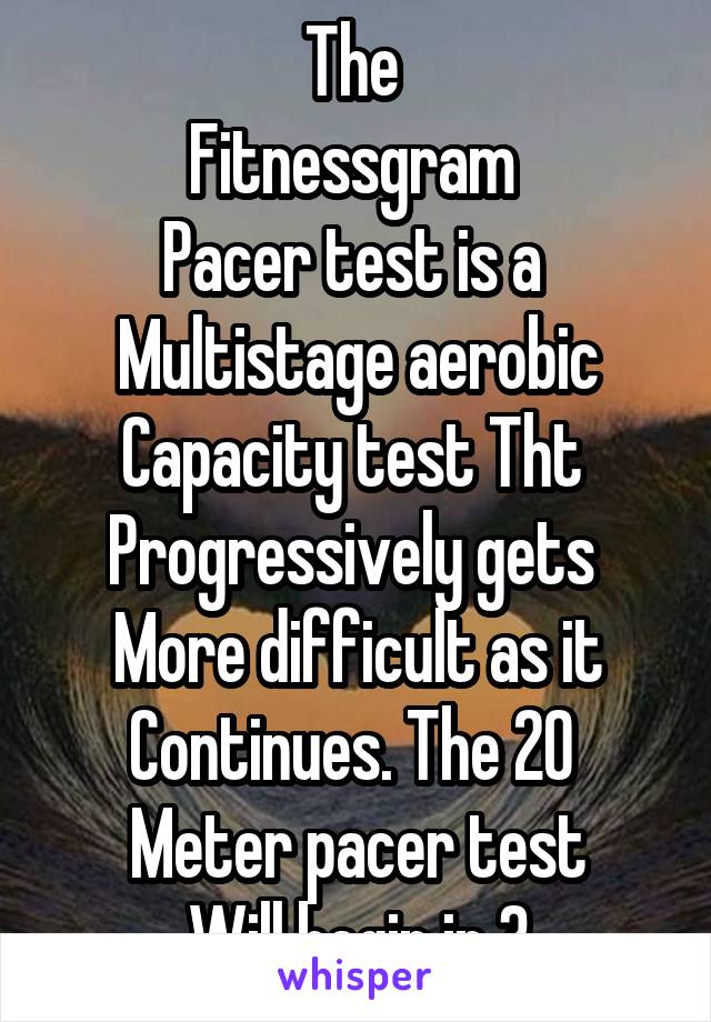 The 
Fitnessgram 
Pacer test is a 
Multistage aerobic
Capacity test Tht 
Progressively gets 
More difficult as it
Continues. The 20 
Meter pacer test
Will begin in 3
