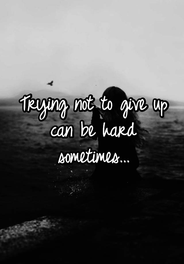 trying-not-to-give-up-can-be-hard-sometimes