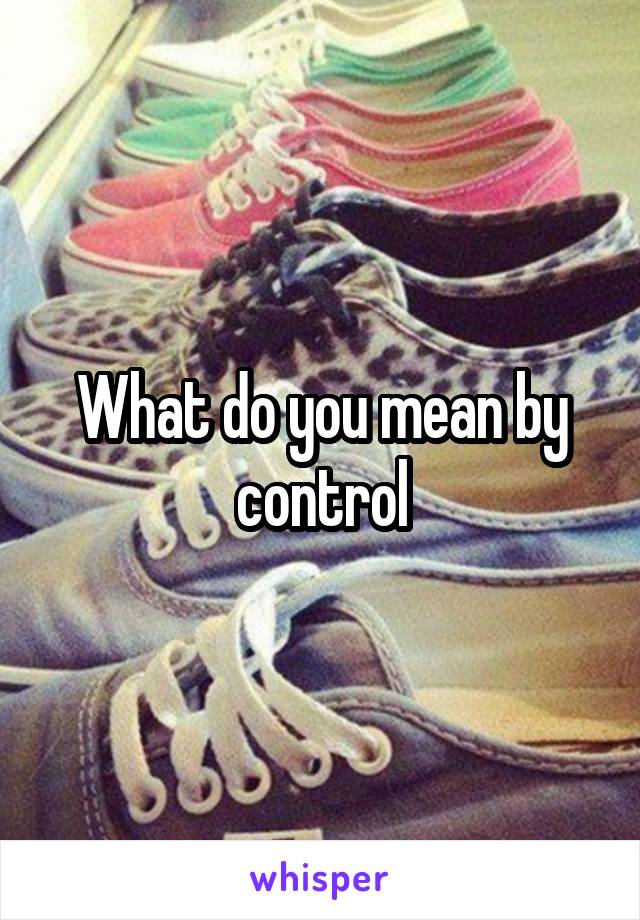 What do you mean by control