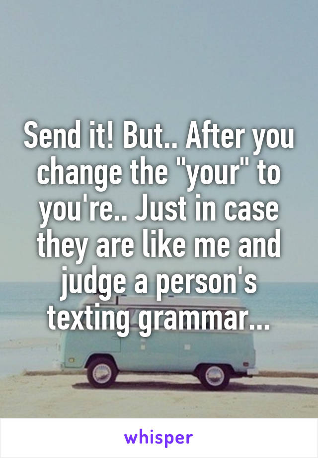 Send it! But.. After you change the "your" to you're.. Just in case they are like me and judge a person's texting grammar...