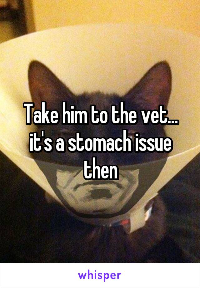 Take him to the vet... it's a stomach issue then