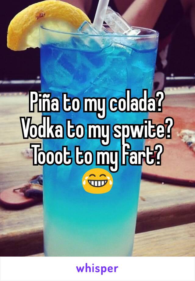 Piña to my colada? Vodka to my spwite?
Tooot to my fart?
😂