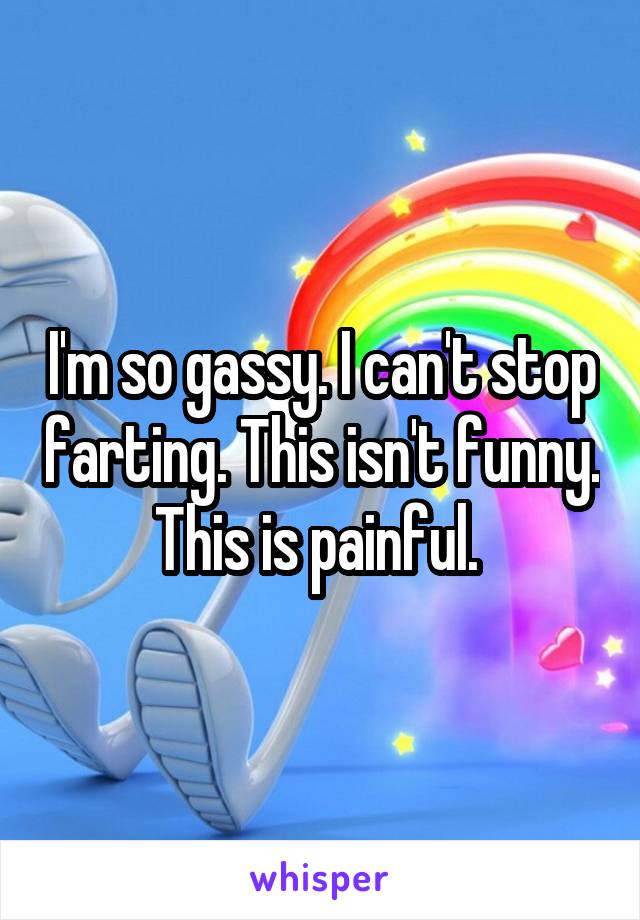 I'm so gassy. I can't stop farting. This isn't funny. This is painful. 