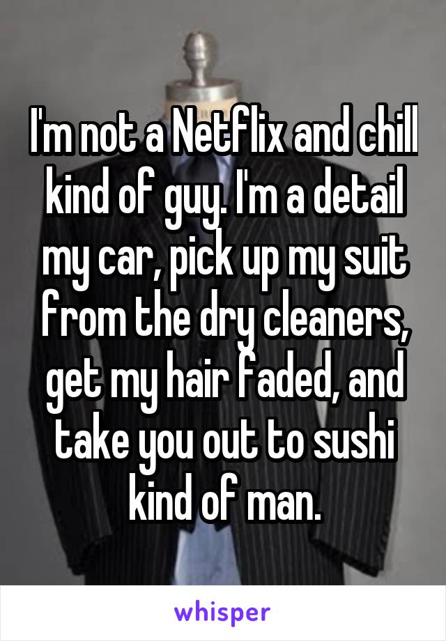 I'm not a Netflix and chill kind of guy. I'm a detail my car, pick up my suit from the dry cleaners, get my hair faded, and take you out to sushi kind of man.