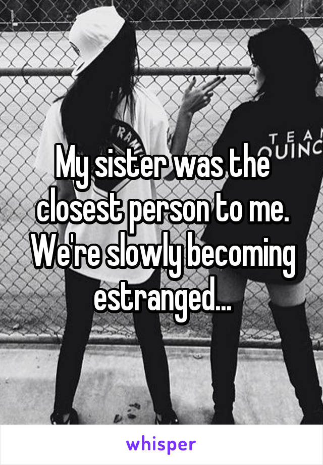My sister was the closest person to me. We're slowly becoming estranged...