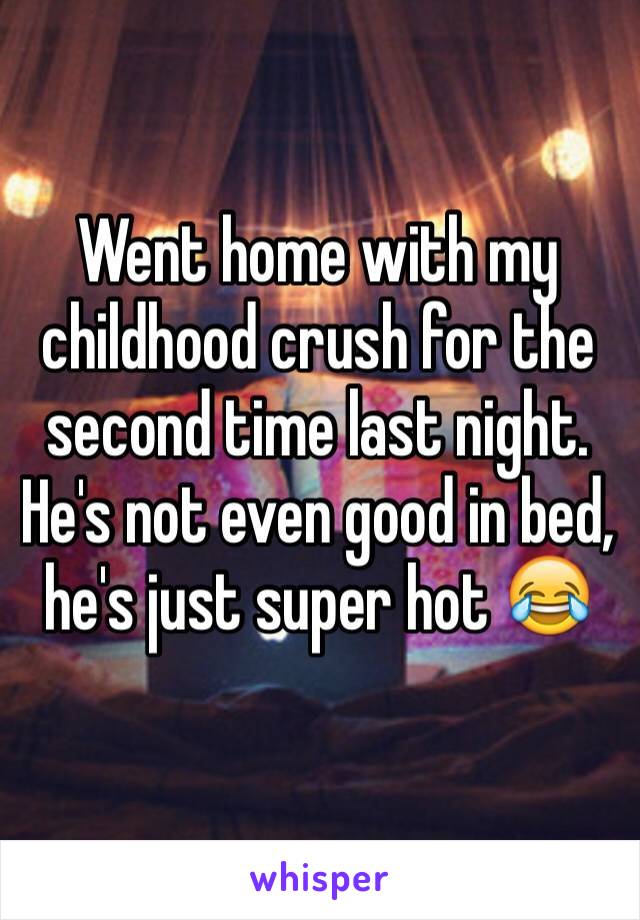 Went home with my childhood crush for the second time last night. He's not even good in bed, he's just super hot 😂