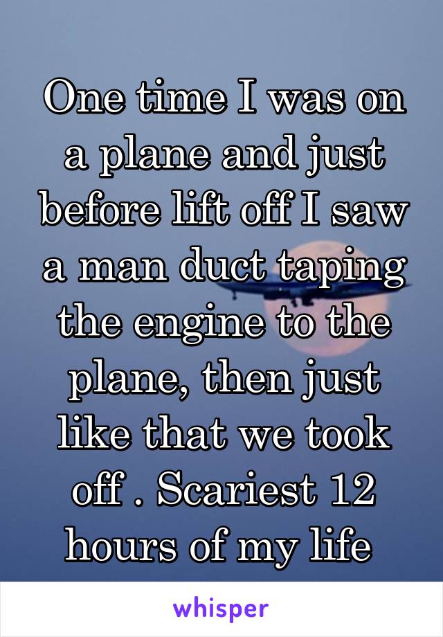 One time I was on a plane and just before lift off I saw a man duct taping the engine to the plane, then just like that we took off . Scariest 12 hours of my life 