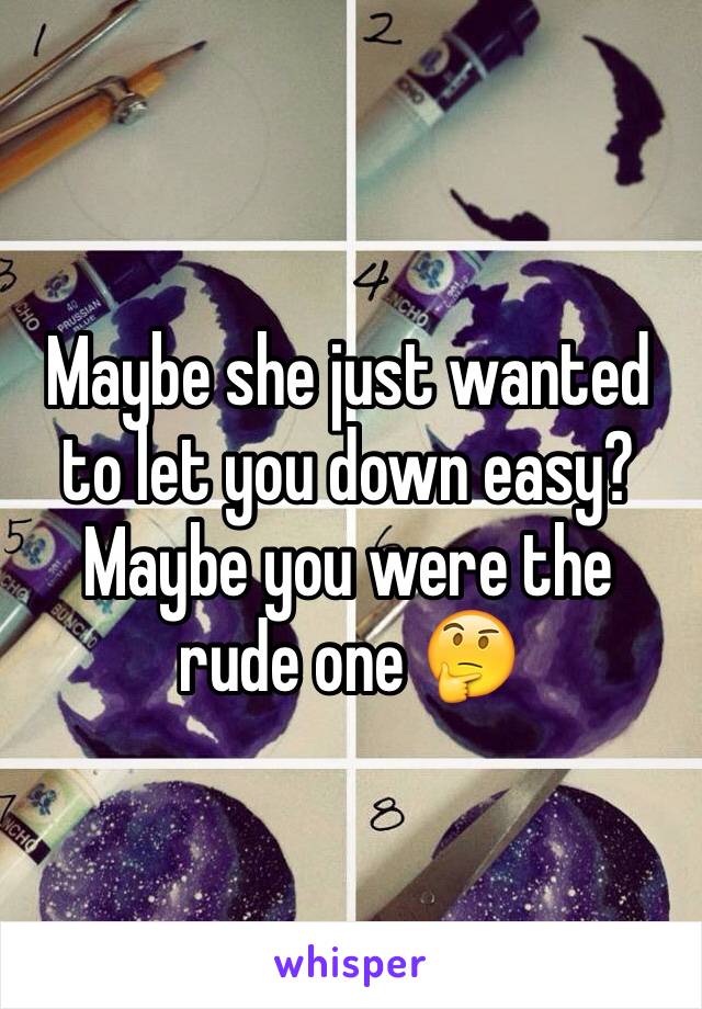 Maybe she just wanted to let you down easy? Maybe you were the rude one 🤔