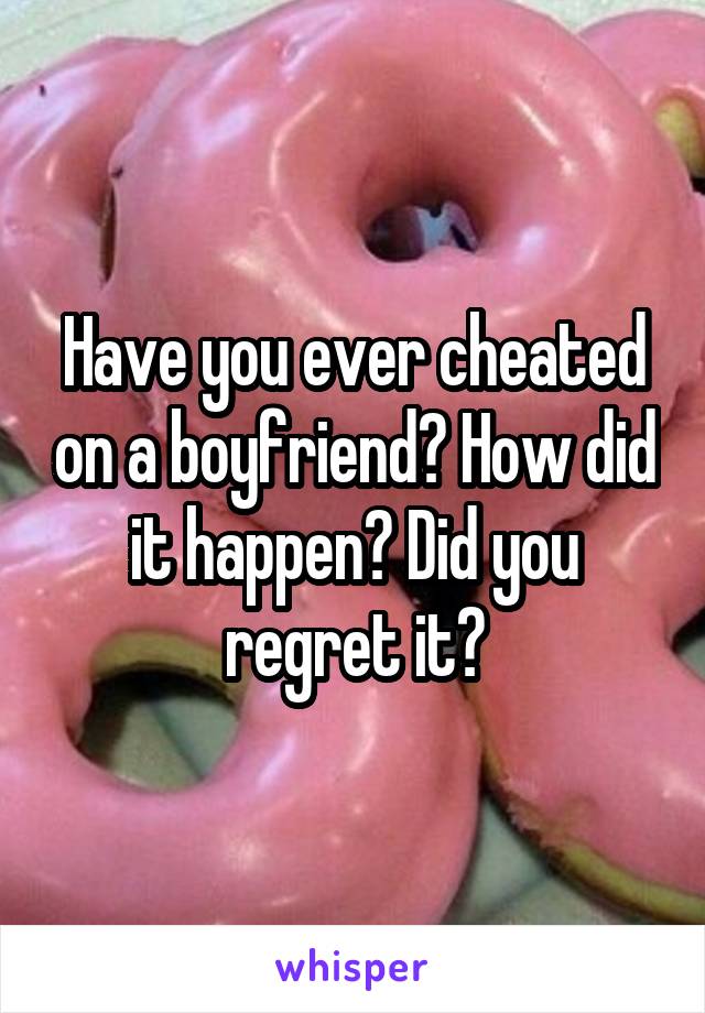 Have you ever cheated on a boyfriend? How did it happen? Did you regret it?