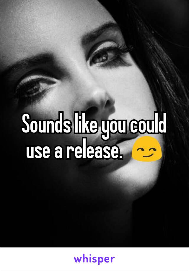 Sounds like you could use a release.  😏