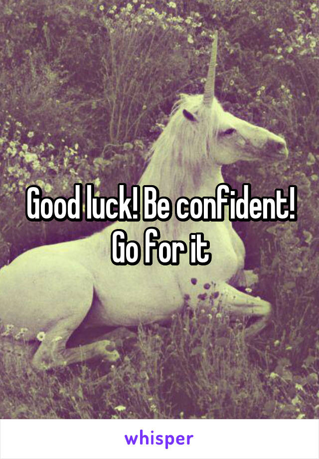 Good luck! Be confident! Go for it