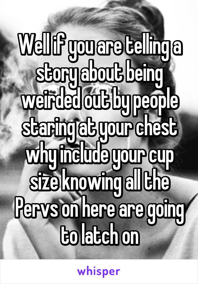 Well if you are telling a story about being weirded out by people staring at your chest why include your cup size knowing all the Pervs on here are going to latch on