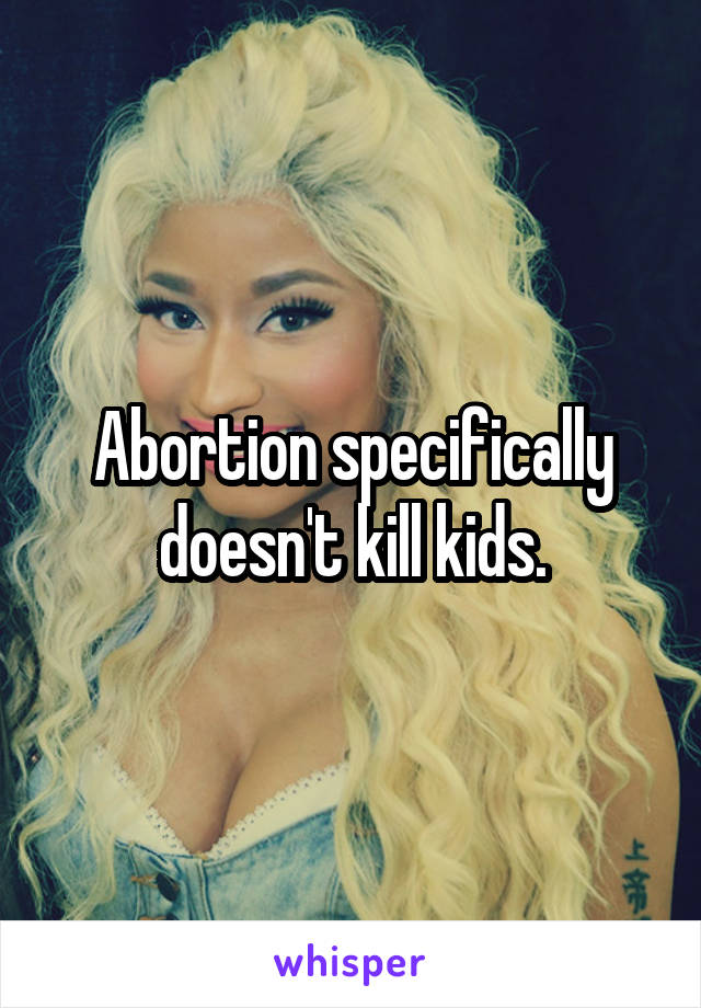 Abortion specifically doesn't kill kids.