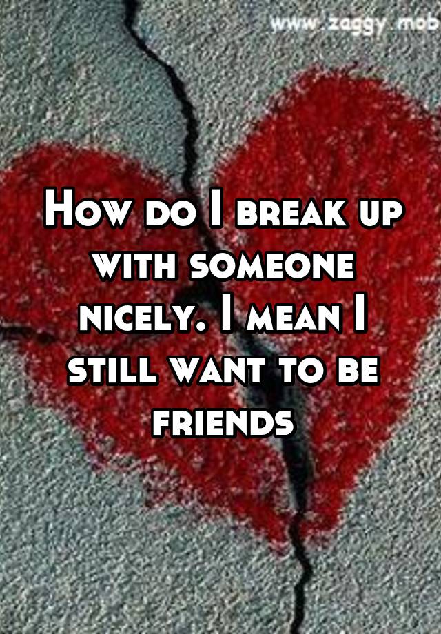 how-do-i-break-up-with-someone-nicely-i-mean-i-still-want-to-be-friends