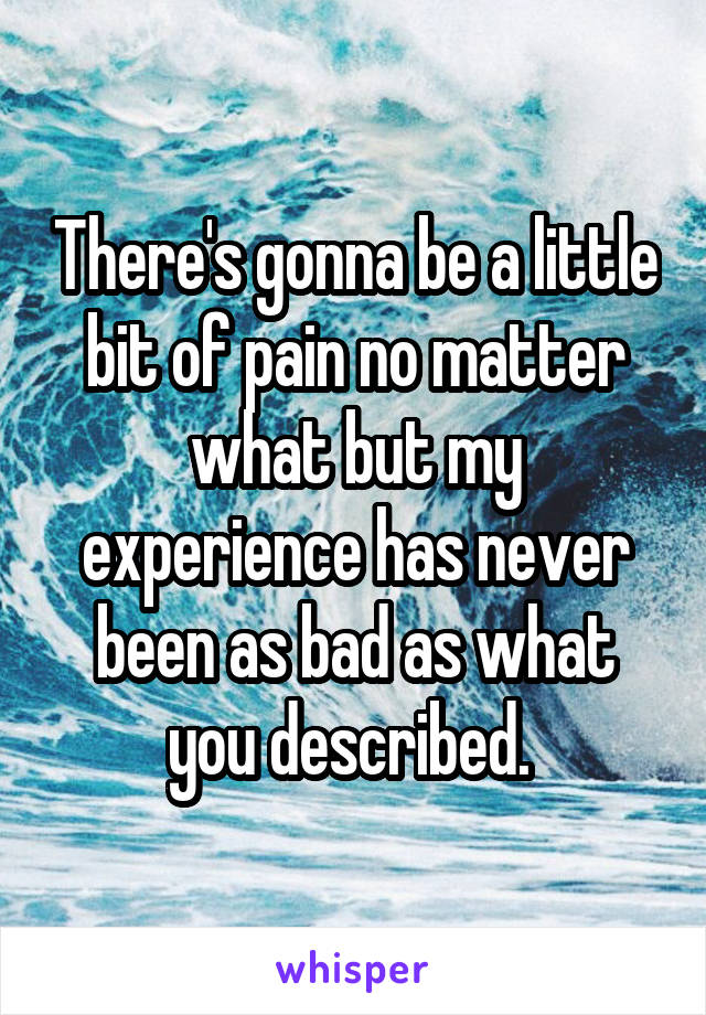 There's gonna be a little bit of pain no matter what but my experience has never been as bad as what you described. 