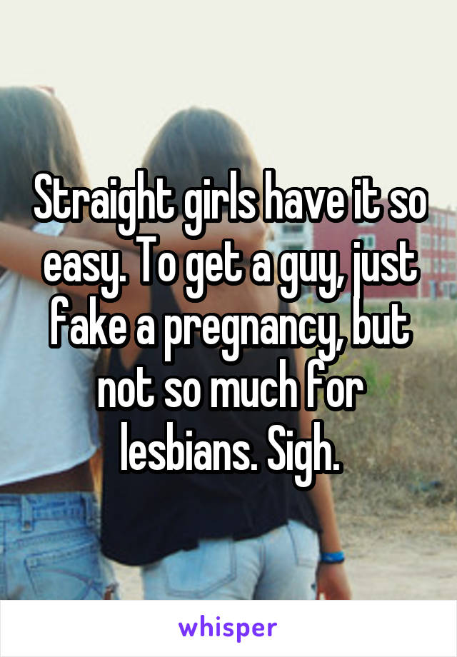 Straight girls have it so easy. To get a guy, just fake a pregnancy, but not so much for lesbians. Sigh.