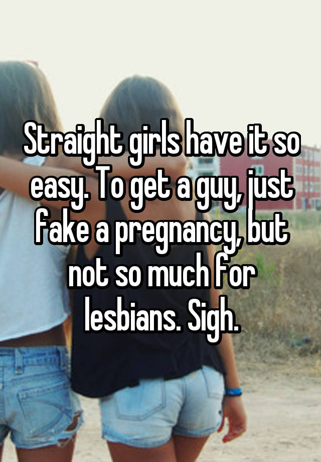 Straight girls have it so easy. To get a guy, just fake a pregnancy, but not so much for lesbians. Sigh.