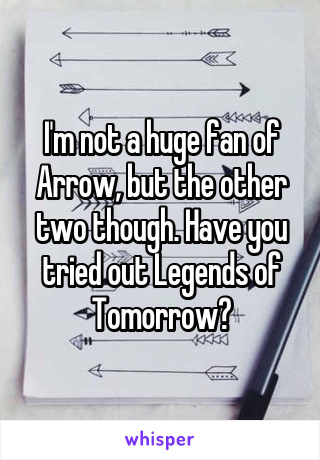 I'm not a huge fan of Arrow, but the other two though. Have you tried out Legends of Tomorrow?