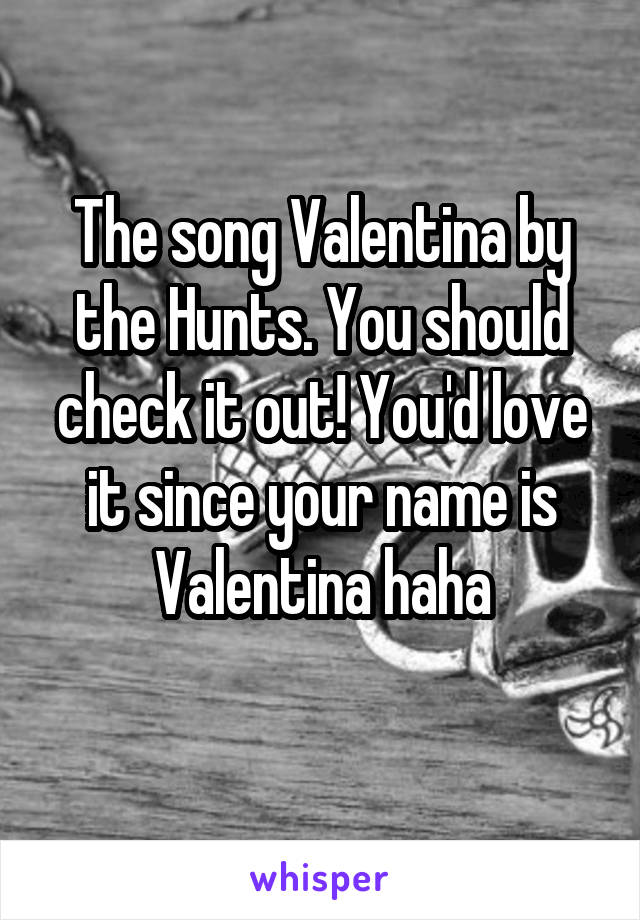 The song Valentina by the Hunts. You should check it out! You'd love it since your name is Valentina haha
