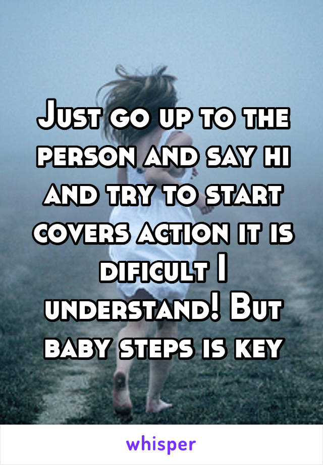 Just go up to the person and say hi and try to start covers action it is dificult I understand! But baby steps is key