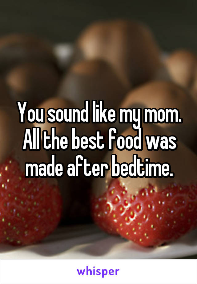 You sound like my mom. All the best food was made after bedtime.