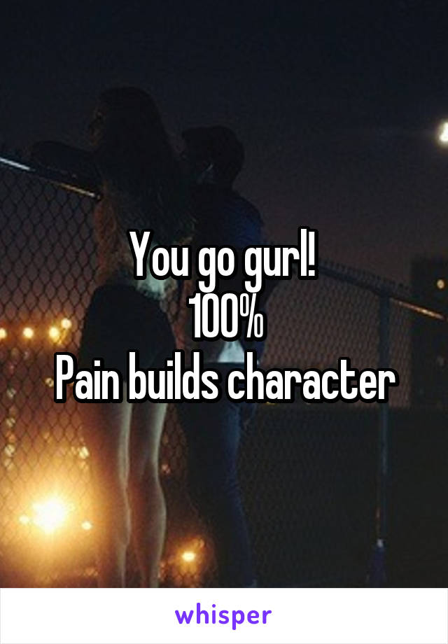 You go gurl! 
100%
Pain builds character