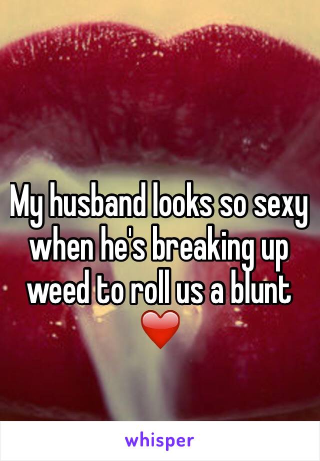 My husband looks so sexy when he's breaking up weed to roll us a blunt ❤️