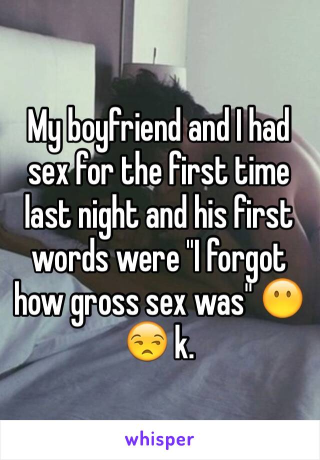 My boyfriend and I had sex for the first time last night and his first words were "I forgot how gross sex was" 😶😒 k.