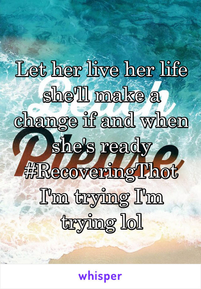 Let her live her life she'll make a change if and when she's ready #RecoveringThot I'm trying I'm trying lol