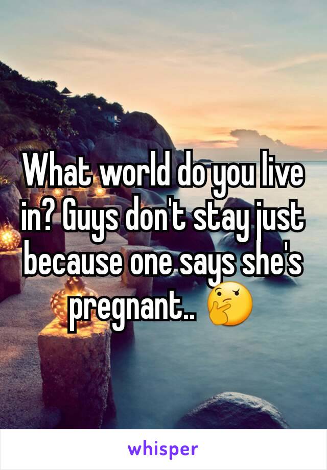 What world do you live in? Guys don't stay just because one says she's pregnant.. 🤔