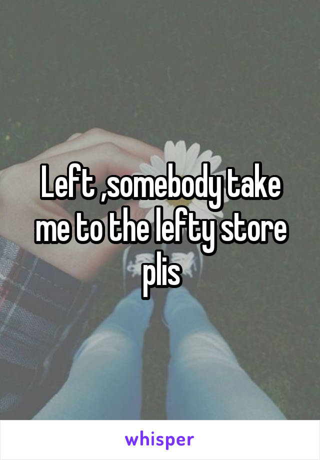 Left ,somebody take me to the lefty store plis