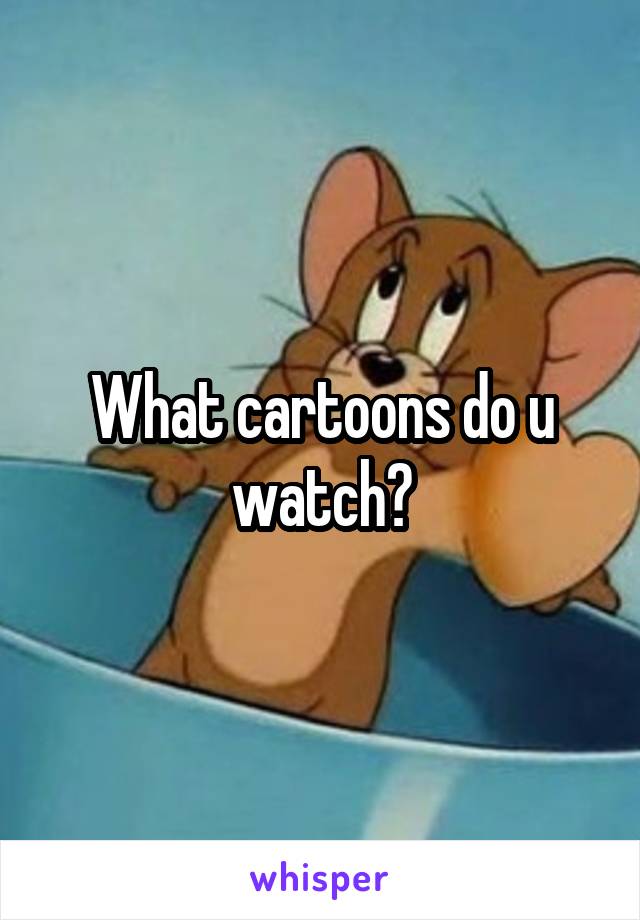 What cartoons do u watch?