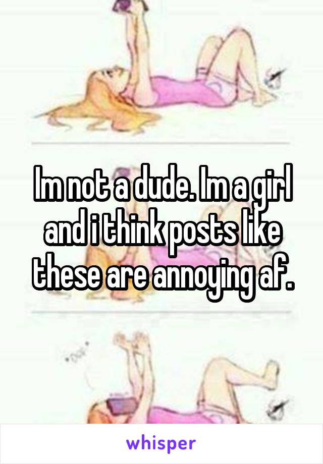 Im not a dude. Im a girl and i think posts like these are annoying af.