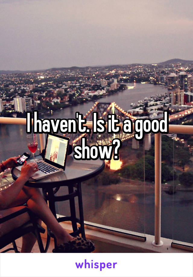 I haven't. Is it a good show?