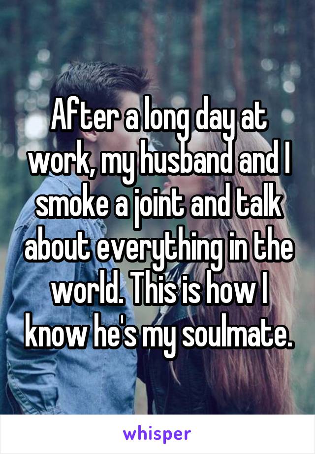 After a long day at work, my husband and I smoke a joint and talk about everything in the world. This is how I know he's my soulmate.
