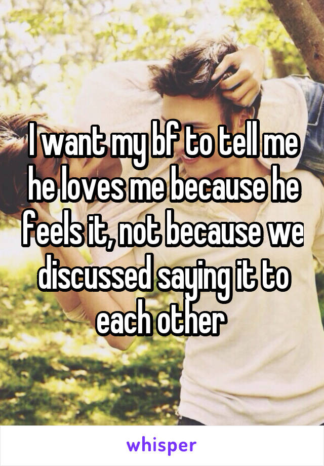 I want my bf to tell me he loves me because he feels it, not because we discussed saying it to each other 